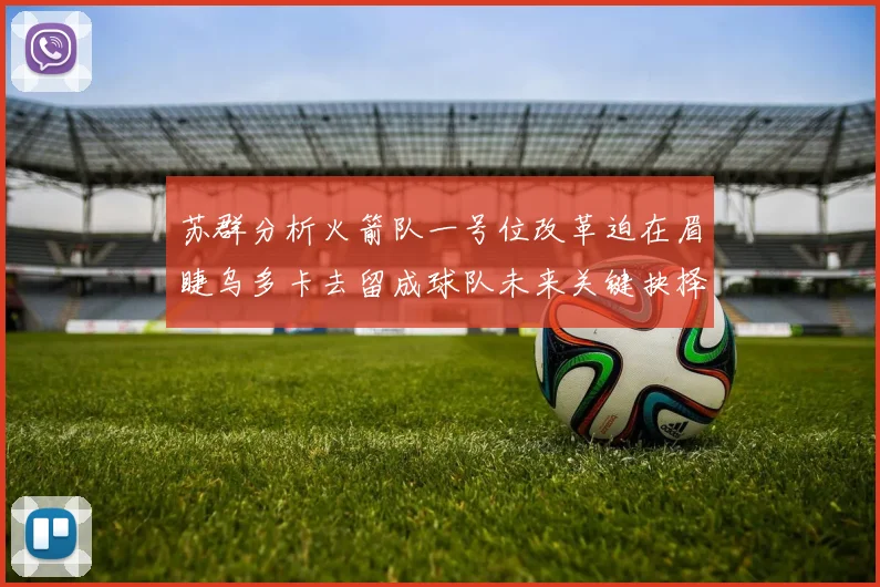 苏群分析火箭队一号位改革迫在眉睫乌多卡去留成球队未来关键抉择