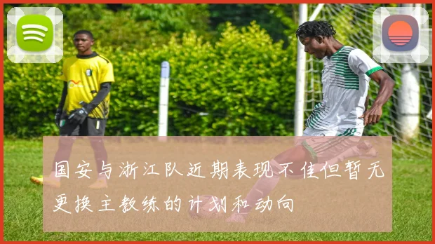 国安与浙江队近期表现不佳但暂无更换主教练的计划和动向