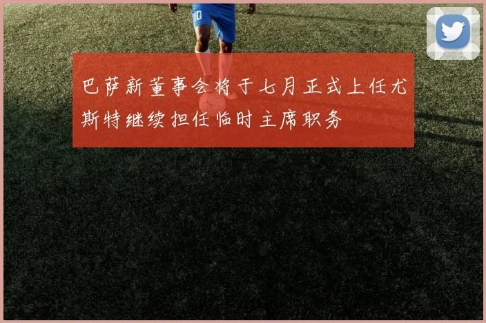 巴萨新董事会将于七月正式上任尤斯特继续担任临时主席职务