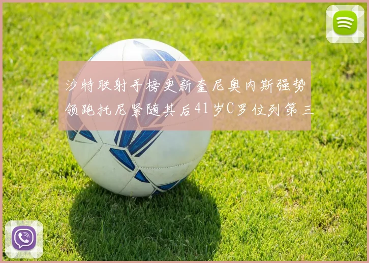 沙特联射手榜更新奎尼奥内斯强势领跑托尼紧随其后41岁C罗位列第三