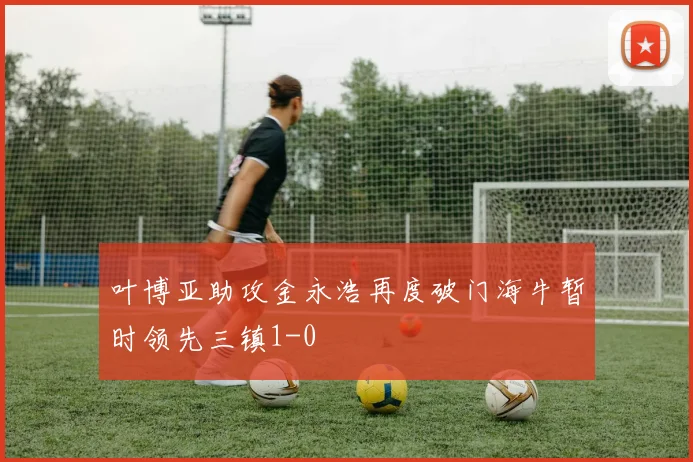 叶博亚助攻金永浩再度破门海牛暂时领先三镇1-0