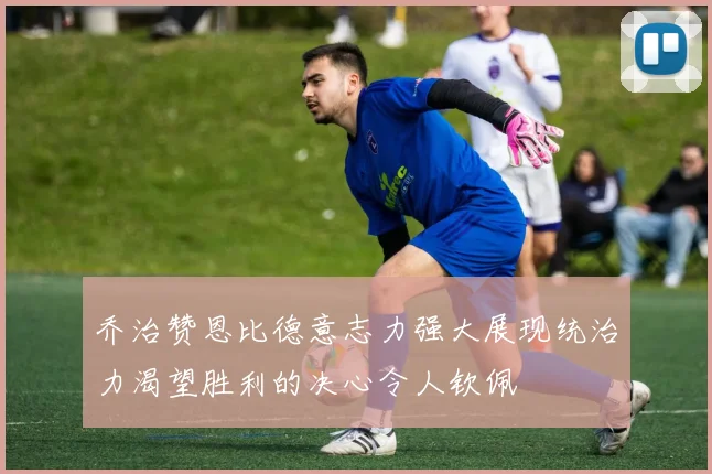 乔治赞恩比德意志力强大展现统治力渴望胜利的决心令人钦佩