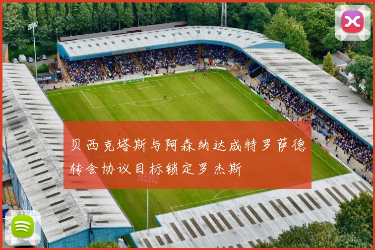 贝西克塔斯与阿森纳达成特罗萨德转会协议目标锁定罗杰斯