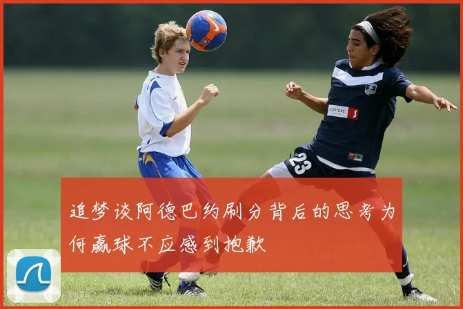 追梦谈阿德巴约刷分背后的思考为何赢球不应感到抱歉