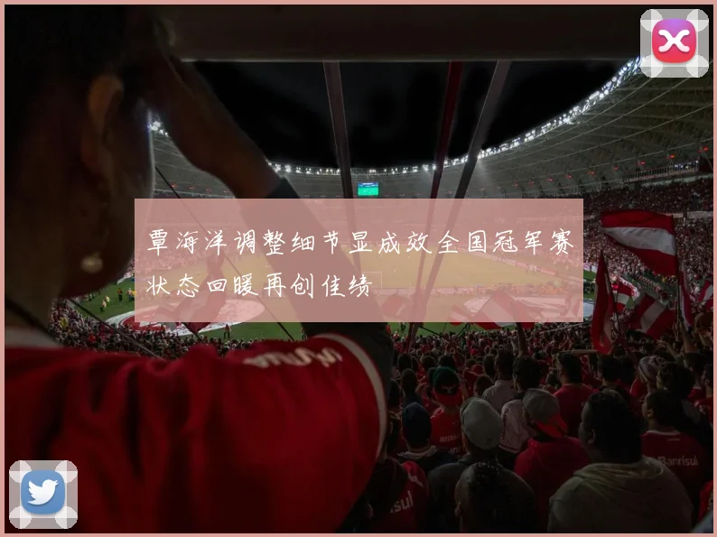 覃海洋调整细节显成效全国冠军赛状态回暖再创佳绩
