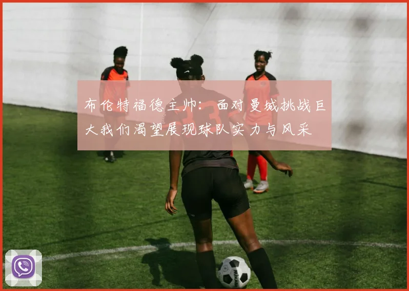布伦特福德主帅：面对曼城挑战巨大我们渴望展现球队实力与风采