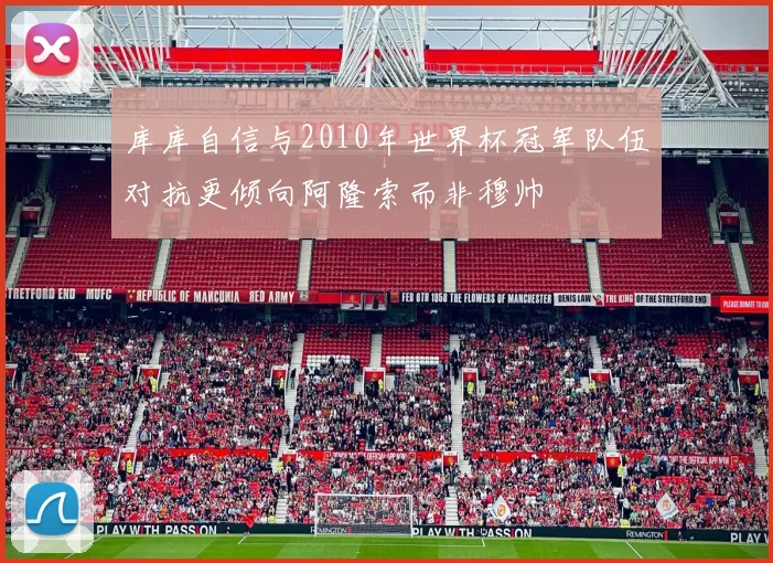 库库自信与2010年世界杯冠军队伍对抗更倾向阿隆索而非穆帅