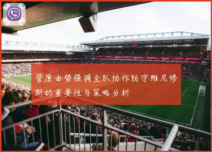 菅原由势强调全队协作防守维尼修斯的重要性与策略分析