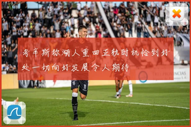 考辛斯称湖人重回正轨时机恰到好处一切向好发展令人期待