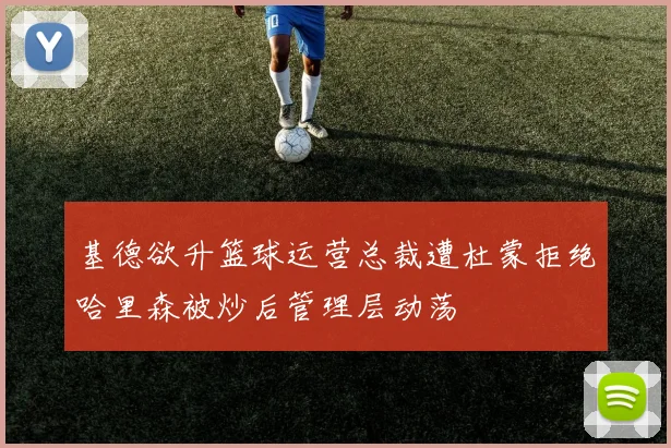 基德欲升篮球运营总裁遭杜蒙拒绝哈里森被炒后管理层动荡