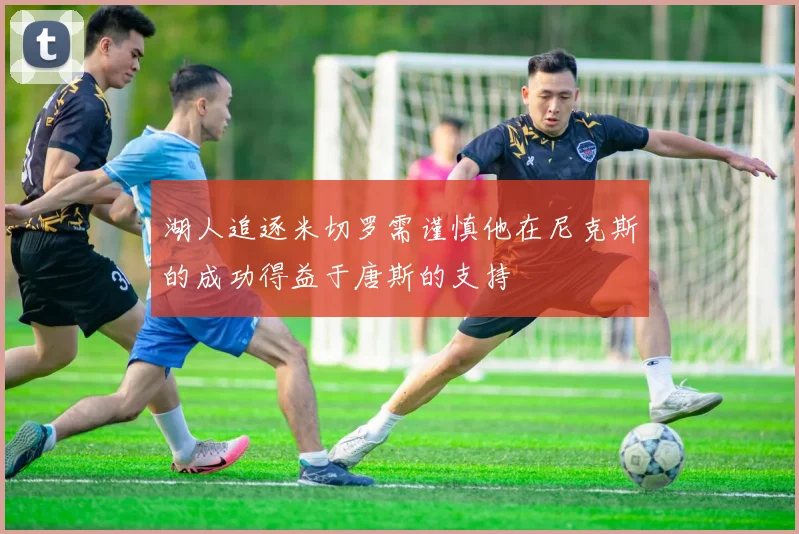 湖人追逐米切罗需谨慎他在尼克斯的成功得益于唐斯的支持