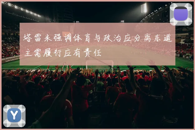 塔雷米强调体育与政治应分离东道主需履行应有责任
