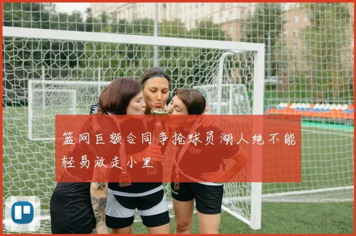 篮网巨额合同争抢球员湖人绝不能轻易放走小里