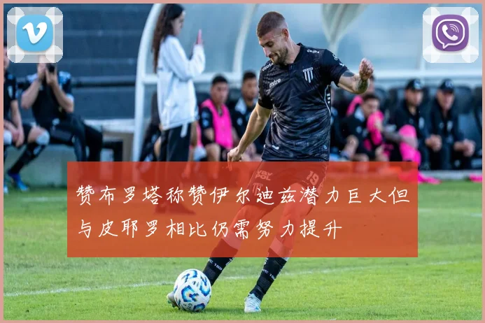 赞布罗塔称赞伊尔迪兹潜力巨大但与皮耶罗相比仍需努力提升