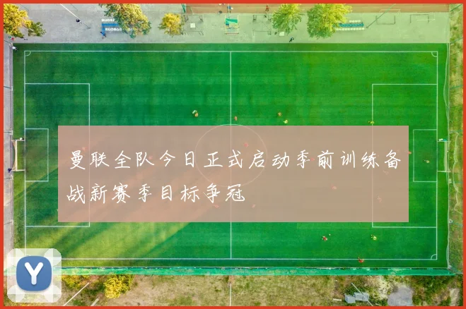 曼联全队今日正式启动季前训练备战新赛季目标争冠