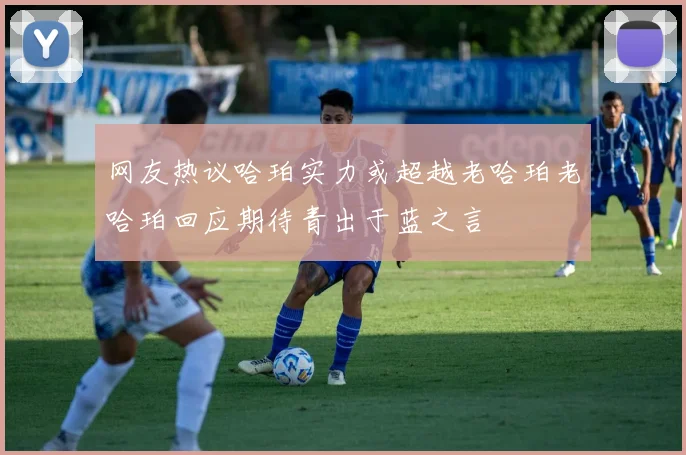 网友热议哈珀实力或超越老哈珀老哈珀回应期待青出于蓝之言