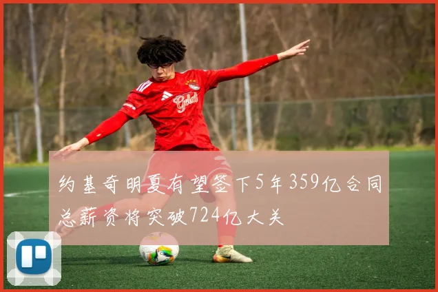 约基奇明夏有望签下5年359亿合同总薪资将突破724亿大关