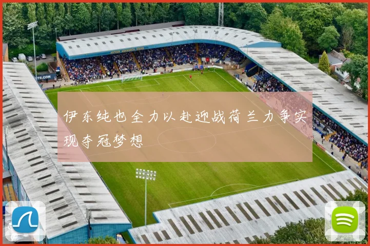 伊东纯也全力以赴迎战荷兰力争实现夺冠梦想