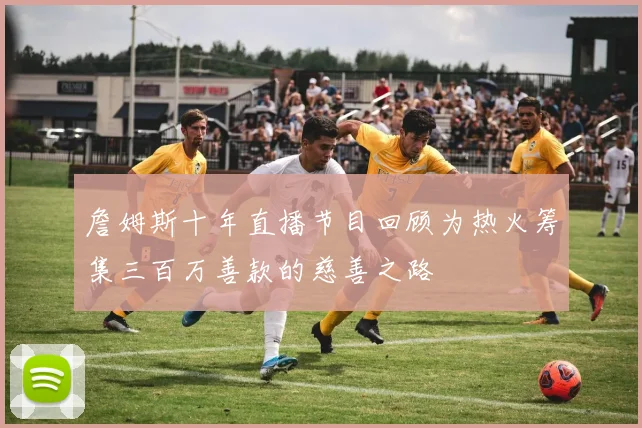 詹姆斯十年直播节目回顾为热火筹集三百万善款的慈善之路