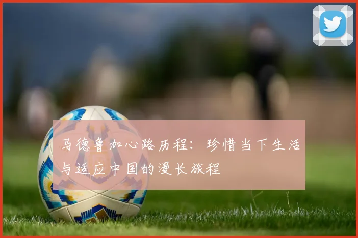 马德鲁加心路历程：珍惜当下生活与适应中国的漫长旅程