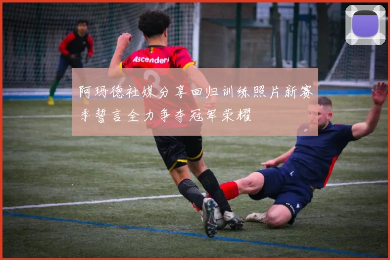 阿玛德社媒分享回归训练照片新赛季誓言全力争夺冠军荣耀