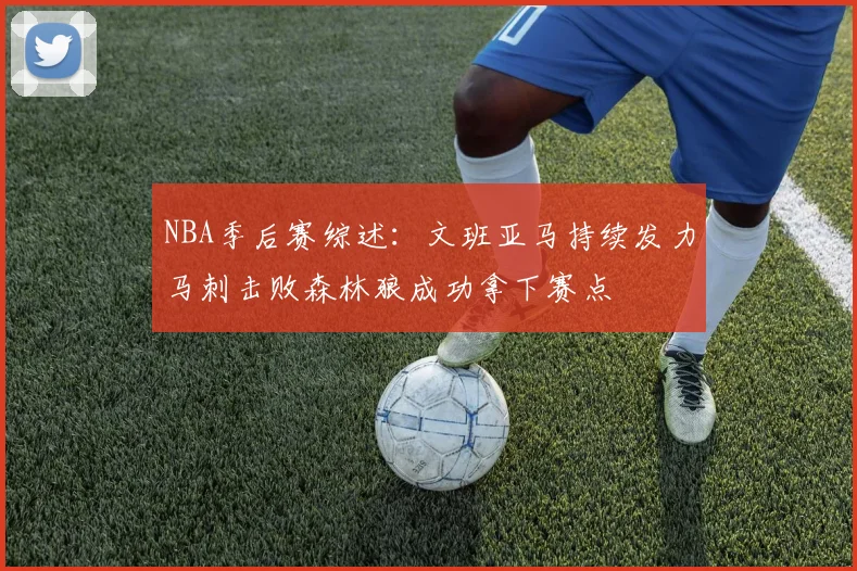 NBA季后赛综述：文班亚马持续发力马刺击败森林狼成功拿下赛点