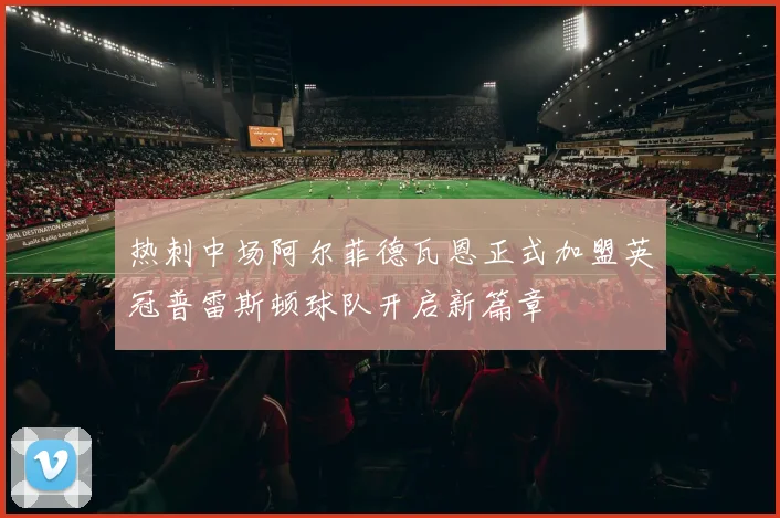 热刺中场阿尔菲德瓦恩正式加盟英冠普雷斯顿球队开启新篇章
