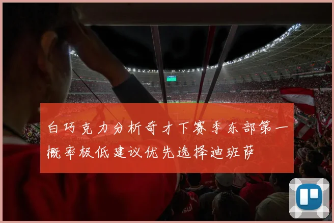 白巧克力分析奇才下赛季东部第一概率极低建议优先选择迪班萨