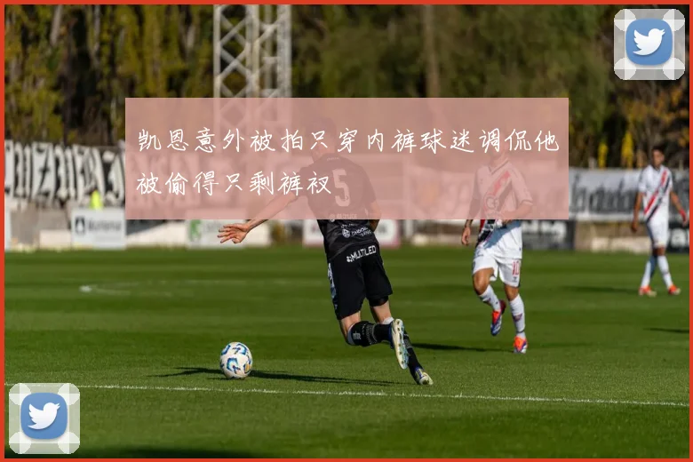 凯恩意外被拍只穿内裤球迷调侃他被偷得只剩裤衩