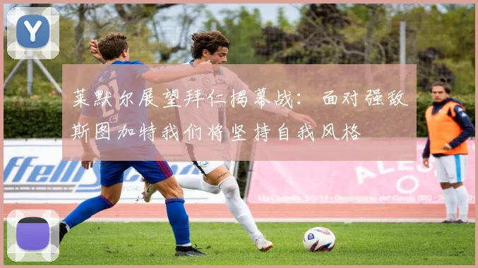 莱默尔展望拜仁揭幕战：面对强敌斯图加特我们将坚持自我风格