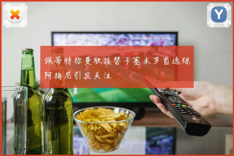 佩蒂特称曼联接替卡塞米罗首选琼阿梅尼引发关注