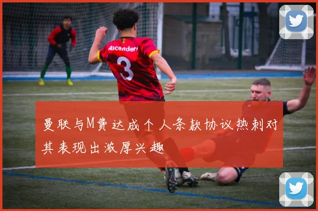 曼联与M费达成个人条款协议热刺对其表现出浓厚兴趣