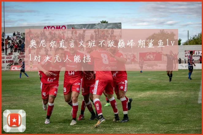 奥尼尔直言文班不敌巅峰期鲨鱼1v1对决无人能挡