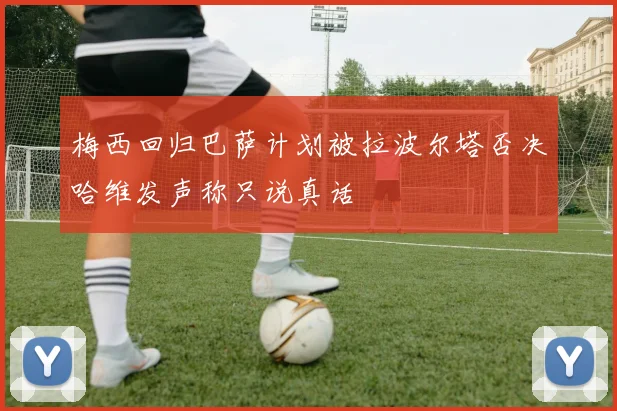 梅西回归巴萨计划被拉波尔塔否决哈维发声称只说真话