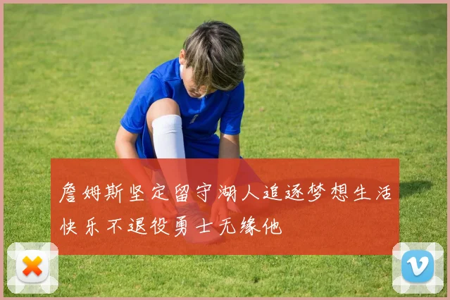 詹姆斯坚定留守湖人追逐梦想生活快乐不退役勇士无缘他
