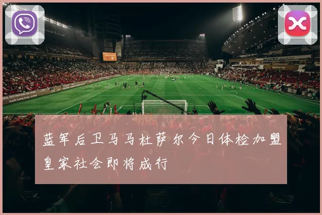 蓝军后卫马马杜萨尔今日体检加盟皇家社会即将成行